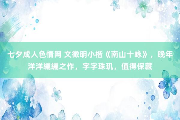 七夕成人色情网 文徵明小楷《南山十咏》，晚年洋洋纚纚之作，字字珠玑，值得保藏