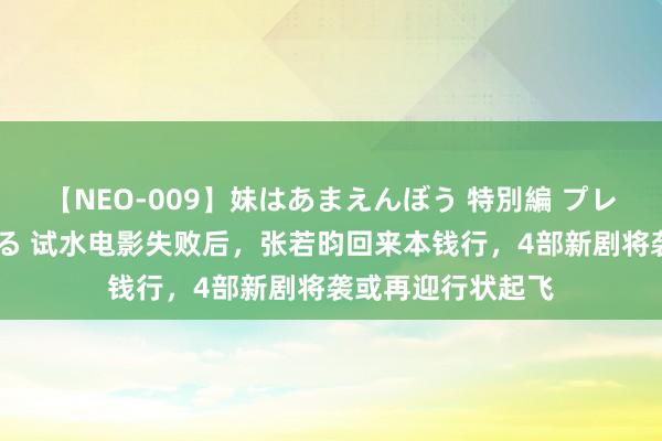 【NEO-009】妹はあまえんぼう 特別編 プレミアおなら ひかる 试水电影失败后，张若昀回来本钱行，4部新剧将袭或再迎行状起飞