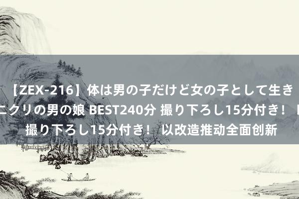 【ZEX-216】体は男の子だけど女の子として生きてる 感じやすいペニクリの男の娘 BEST240分 撮り下ろし15分付き！ 以改造推动全面创新