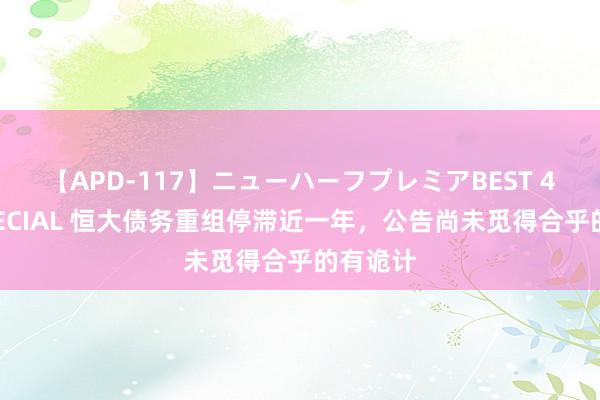 【APD-117】ニューハーフプレミアBEST 4時間SPECIAL 恒大债务重组停滞近一年，公告尚未觅得合乎的有诡计