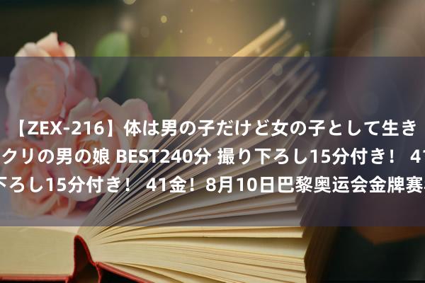 【ZEX-216】体は男の子だけど女の子として生きてる 感じやすいペニクリの男の娘 BEST240分 撮り下ろし15分付き！ 41金！8月10日巴黎奥运会金牌赛程来了