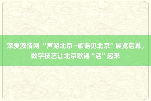 深爱激情网 “声游北京—歌谣见北京”展览启幕，数字技艺让北京歌谣“活”起来