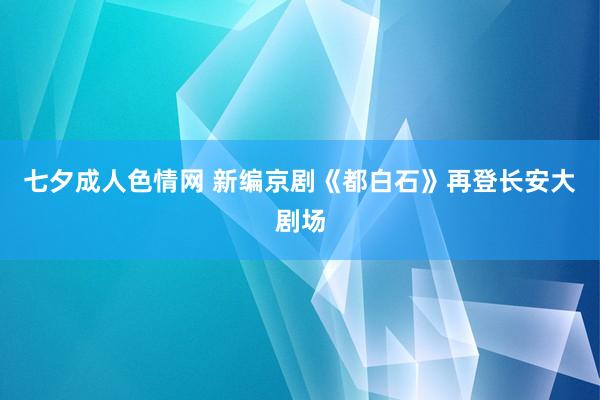 七夕成人色情网 新编京剧《都白石》再登长安大剧场