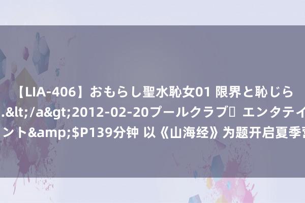 【LIA-406】おもらし聖水恥女01 限界と恥じらいの葛藤の狭間で…</a>2012-02-20プールクラブ・エンタテインメント&$P139分钟 以《山海经》为题开启夏季营，少年儿童感受戏剧与文化的魔力