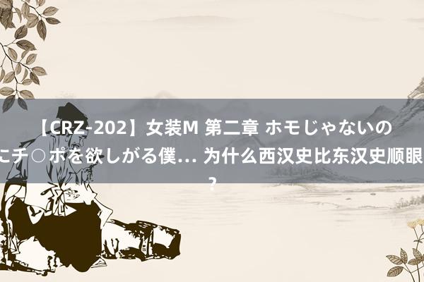 【CRZ-202】女装M 第二章 ホモじゃないのにチ○ポを欲しがる僕… 为什么西汉史比东汉史顺眼？