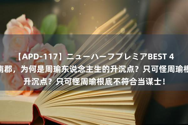 【APD-117】ニューハーフプレミアBEST 4時間SPECIAL 打南郡，为何是周瑜东说念主生的升沉点？只可怪周瑜根底不符合当谋士！