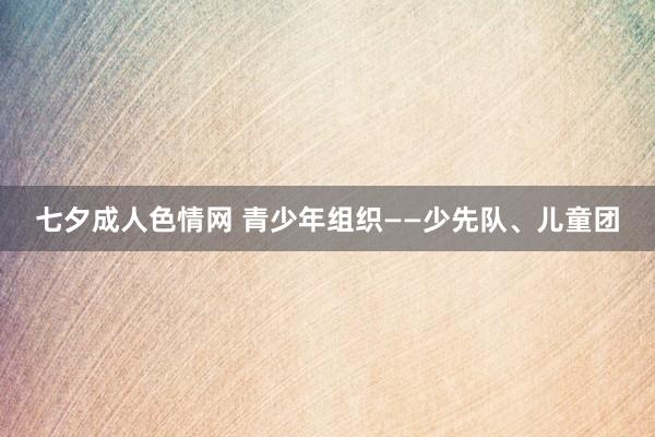 七夕成人色情网 青少年组织——少先队、儿童团