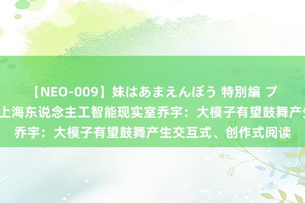 【NEO-009】妹はあまえんぼう 特別編 プレミアおなら ひかる 上海东说念主工智能现实室乔宇：大模子有望鼓舞产生交互式、创作式阅读