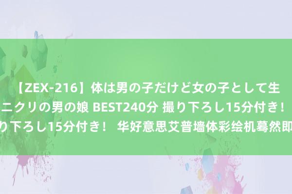 【ZEX-216】体は男の子だけど女の子として生きてる 感じやすいペニクリの男の娘 BEST240分 撮り下ろし15分付き！ 华好意思艾普墙体彩绘机蓦然即可绘成