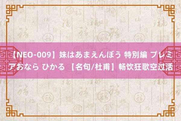 【NEO-009】妹はあまえんぼう 特別編 プレミアおなら ひかる 【名句/杜甫】畅饮狂歌空过活