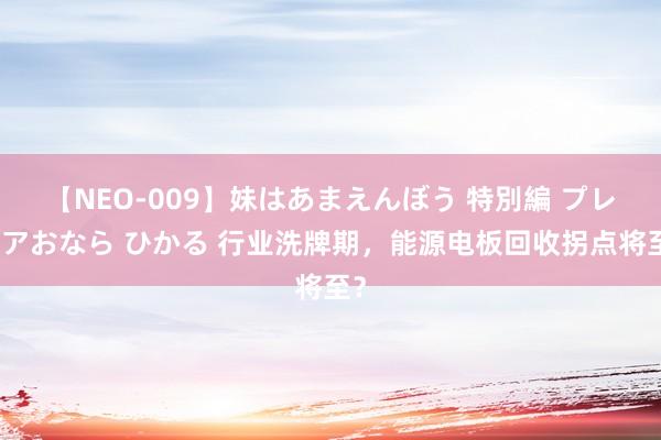 【NEO-009】妹はあまえんぼう 特別編 プレミアおなら ひかる 行业洗牌期，能源电板回收拐点将至？