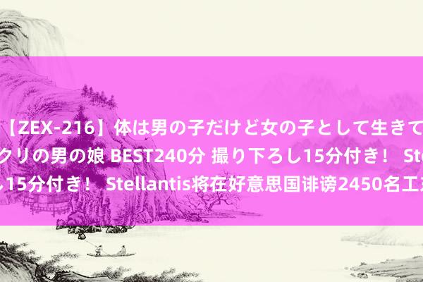 【ZEX-216】体は男の子だけど女の子として生きてる 感じやすいペニクリの男の娘 BEST240分 撮り下ろし15分付き！ Stellantis将在好意思国诽谤2450名工东说念主