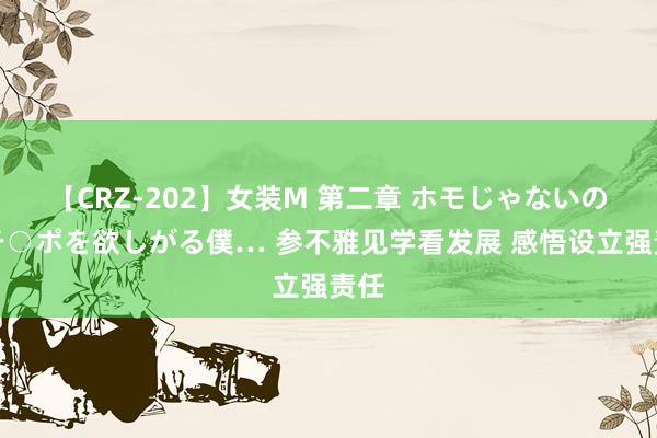 【CRZ-202】女装M 第二章 ホモじゃないのにチ○ポを欲しがる僕… 参不雅见学看发展 感悟设立强责任