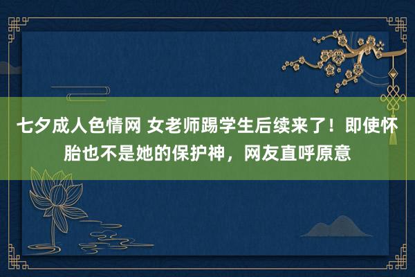 七夕成人色情网 女老师踢学生后续来了！即使怀胎也不是她的保护神，网友直呼原意