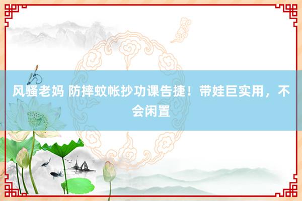 风骚老妈 防摔蚊帐抄功课告捷！带娃巨实用，不会闲置