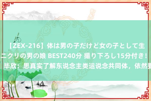 【ZEX-216】体は男の子だけど女の子として生きてる 感じやすいペニクリの男の娘 BEST240分 撮り下ろし15分付き！ 毕欣：思真实了解东说念主类运说念共同体，依然要到中国 | 老外说“法宝”⑧