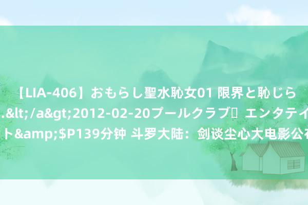 【LIA-406】おもらし聖水恥女01 限界と恥じらいの葛藤の狭間で…</a>2012-02-20プールクラブ・エンタテインメント&$P139分钟 斗罗大陆：剑谈尘心大电影公布，七宝琉璃宗是要道，网友却不买账