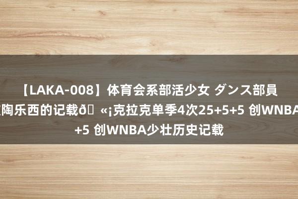 【LAKA-008】体育会系部活少女 ダンス部員 ひかる 迎面破陶乐西的记载?克拉克单季4次25+5+5 创WNBA少壮历史记载