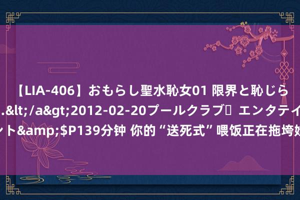 【LIA-406】おもらし聖水恥女01 限界と恥じらいの葛藤の狭間で…</a>2012-02-20プールクラブ・エンタテインメント&$P139分钟 你的“送死式”喂饭正在拖垮娃的脾胃，快停手吧，娃快承受不住了