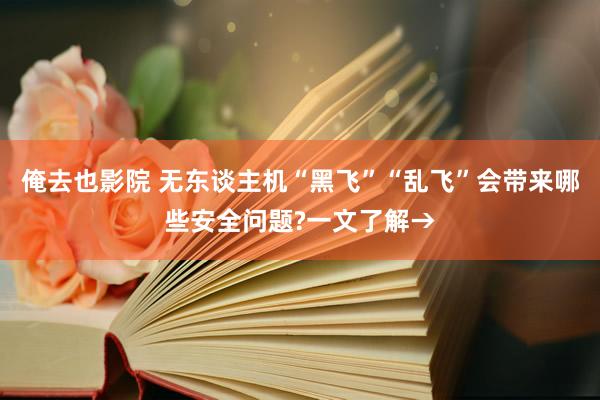 俺去也影院 无东谈主机“黑飞”“乱飞”会带来哪些安全问题?一文了解→