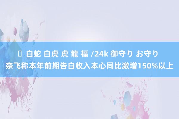 ✨白蛇 白虎 虎 龍 福 /24k 御守り お守り 奈飞称本年前期告白收入本心同比激增150%以上