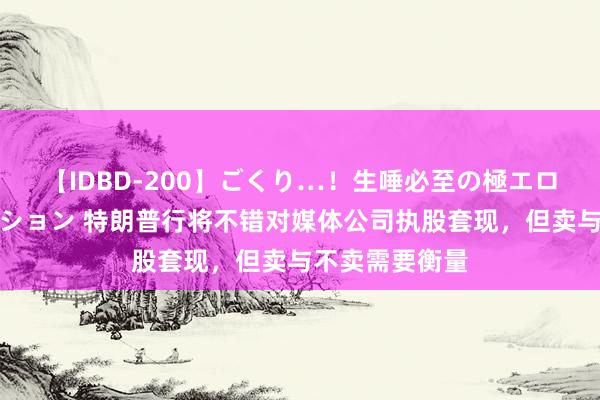 【IDBD-200】ごくり…！生唾必至の極エロボディセレクション 特朗普行将不错对媒体公司执股套现，但卖与不卖需要衡量