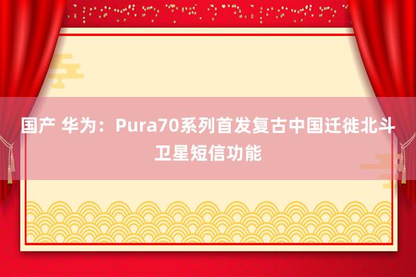 国产 华为：Pura70系列首发复古中国迁徙北斗卫星短信功能