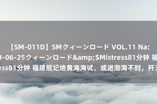 【SM-011D】SMクィーンロード VOL.11 Na:Na</a>2013-06-25クィーンロード&$Mistress81分钟 福建舰圮绝黄海海试，或进渤海不时，歼35最新机型出面