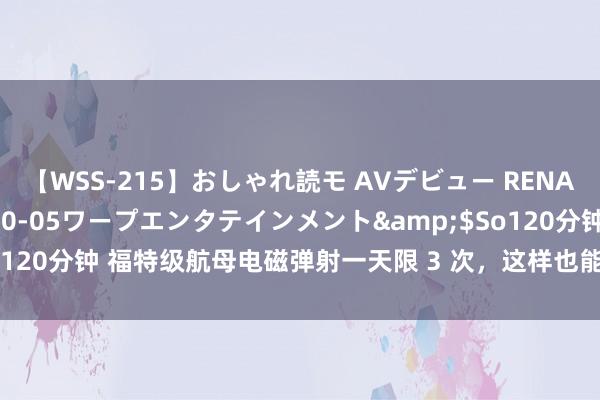 【WSS-215】おしゃれ読モ AVデビュー RENA</a>2012-10-05ワープエンタテインメント&$So120分钟 福特级航母电磁弹射一天限 3 次，这样也能比福建舰先进？太好笑