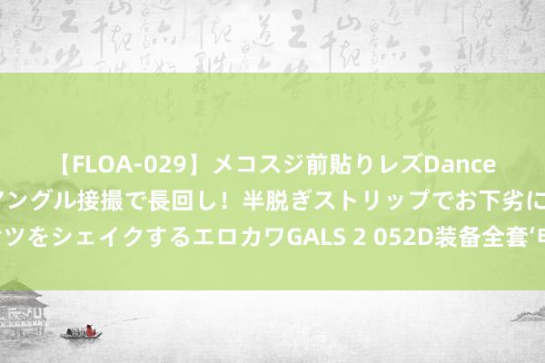 【FLOA-029】メコスジ前貼りレズDance オマ○コ喰い込みをローアングル接撮で長回し！半脱ぎストリップでお下劣にケツをシェイクするエロカワGALS 2 052D装备全套‘电子竞技’系统，吸取俄军教学