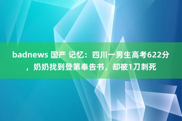 badnews 国产 记忆：四川一男生高考622分，奶奶找到登第奉告书，却被1刀刺死