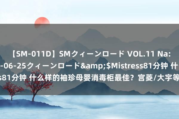 【SM-011D】SMクィーンロード VOL.11 Na:Na</a>2013-06-25クィーンロード&$Mistress81分钟 什么样的袖珍母婴消毒柜最佳？宫菱/大宇等热卖产物PK共享！