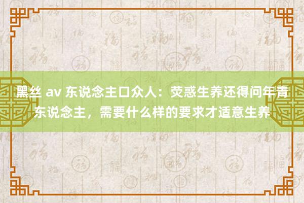 黑丝 av 东说念主口众人：荧惑生养还得问年青东说念主，需要什么样的要求才适意生养