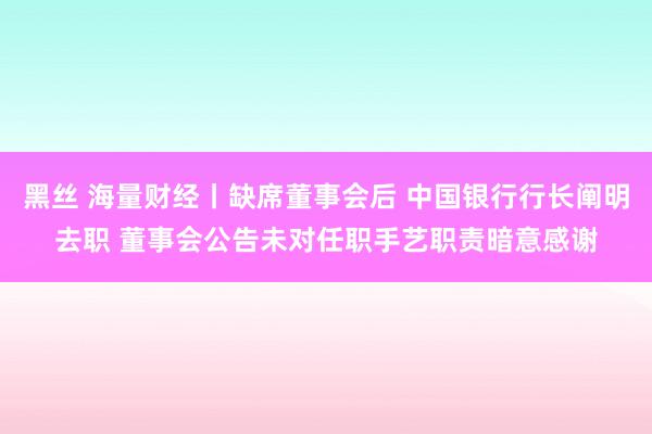 黑丝 海量财经丨缺席董事会后 中国银行行长阐明去职 董事会公告未对任职手艺职责暗意感谢