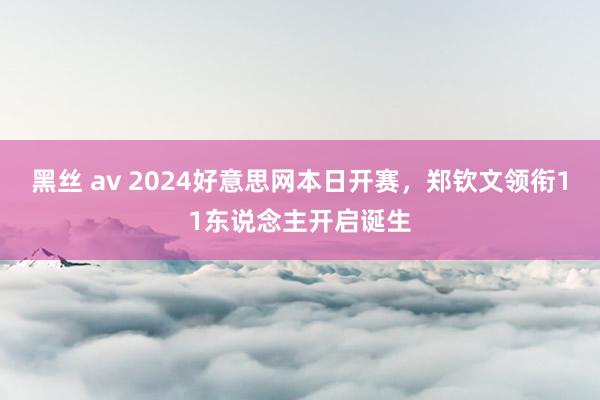 黑丝 av 2024好意思网本日开赛，郑钦文领衔11东说念主开启诞生