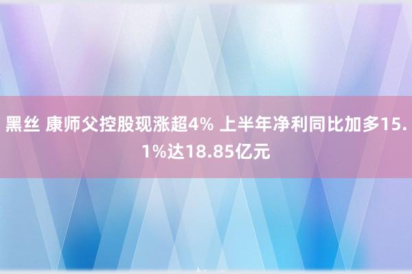 黑丝 康师父控股现涨超4% 上半年净利同比加多15.1%达18.85亿元