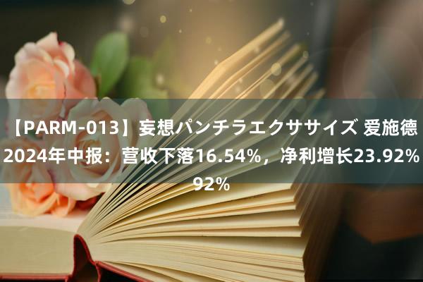 【PARM-013】妄想パンチラエクササイズ 爱施德2024年中报：营收下落16.54%，净利增长23.92%