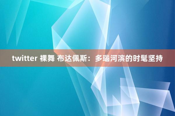 twitter 裸舞 布达佩斯：多瑙河滨的时髦坚持