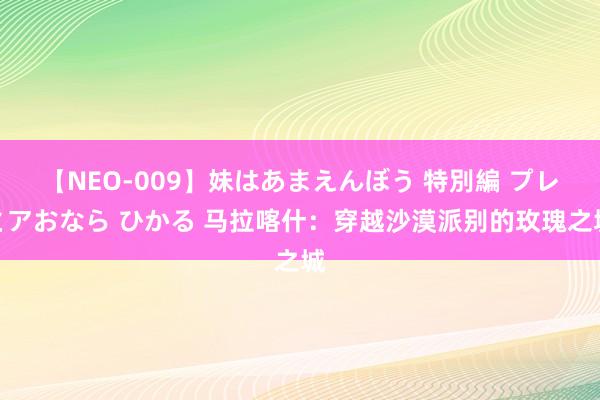 【NEO-009】妹はあまえんぼう 特別編 プレミアおなら ひかる 马拉喀什：穿越沙漠派别的玫瑰之城