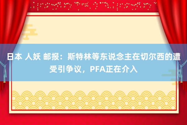 日本 人妖 邮报：斯特林等东说念主在切尔西的遭受引争议，PFA正在介入