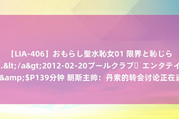 【LIA-406】おもらし聖水恥女01 限界と恥じらいの葛藤の狭間で…</a>2012-02-20プールクラブ・エンタテインメント&$P139分钟 朗斯主帅：丹索的转会讨论正在进行&很快有用果，展望他将会离队