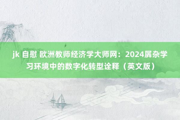 jk 自慰 欧洲教师经济学大师网：2024羼杂学习环境中的数字化转型诠释（英文版）