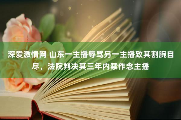 深爱激情网 山东一主播辱骂另一主播致其割腕自尽，法院判决其三年内禁作念主播