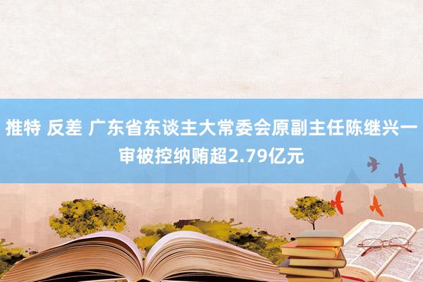 推特 反差 广东省东谈主大常委会原副主任陈继兴一审被控纳贿超2.79亿元