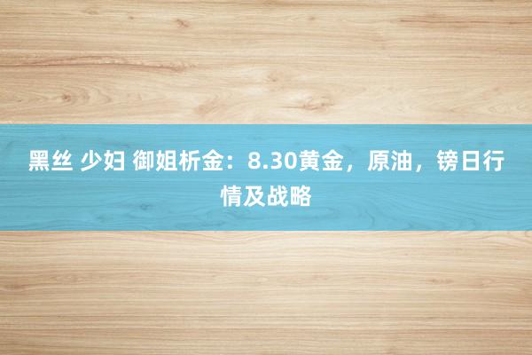 黑丝 少妇 御姐析金：8.30黄金，原油，镑日行情及战略