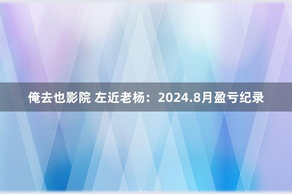 俺去也影院 左近老杨：2024.8月盈亏纪录