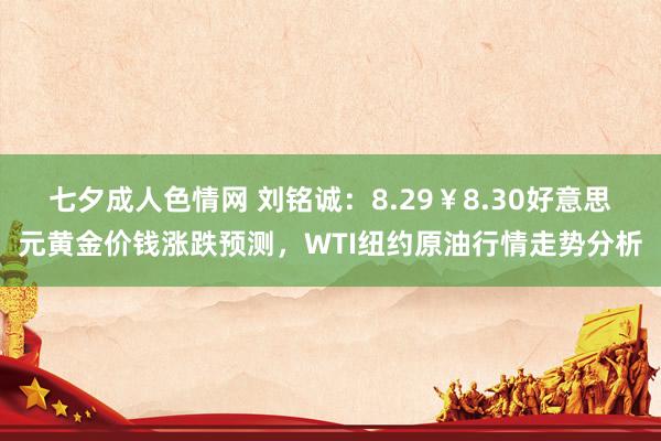 七夕成人色情网 刘铭诚：8.29￥8.30好意思元黄金价钱涨跌预测，WTI纽约原油行情走势分析