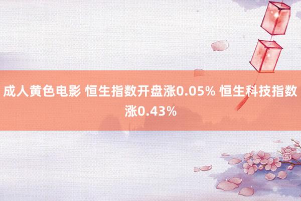 成人黄色电影 恒生指数开盘涨0.05% 恒生科技指数涨0.43%