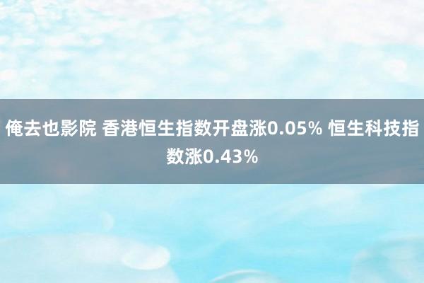 俺去也影院 香港恒生指数开盘涨0.05% 恒生科技指数涨0.43%