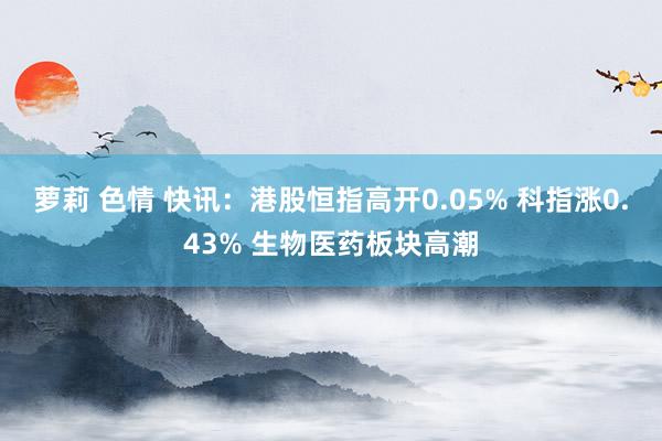 萝莉 色情 快讯：港股恒指高开0.05% 科指涨0.43% 生物医药板块高潮